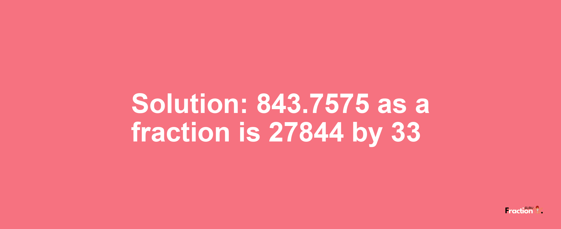 Solution:843.7575 as a fraction is 27844/33